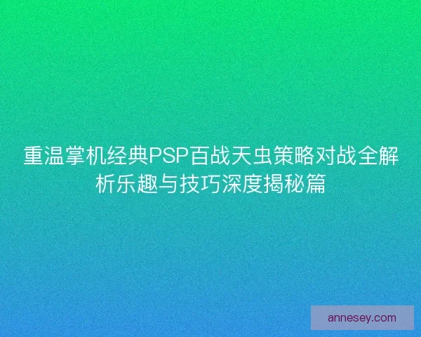 重温掌机经典PSP百战天虫策略对战全解析乐趣与技巧深度揭秘篇