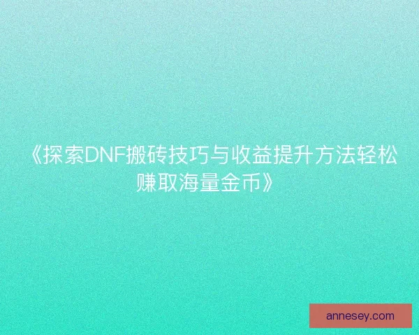 《探索DNF搬砖技巧与收益提升方法轻松赚取海量金币》