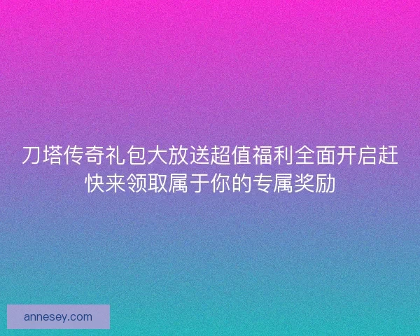 刀塔传奇礼包大放送超值福利全面开启赶快来领取属于你的专属奖励