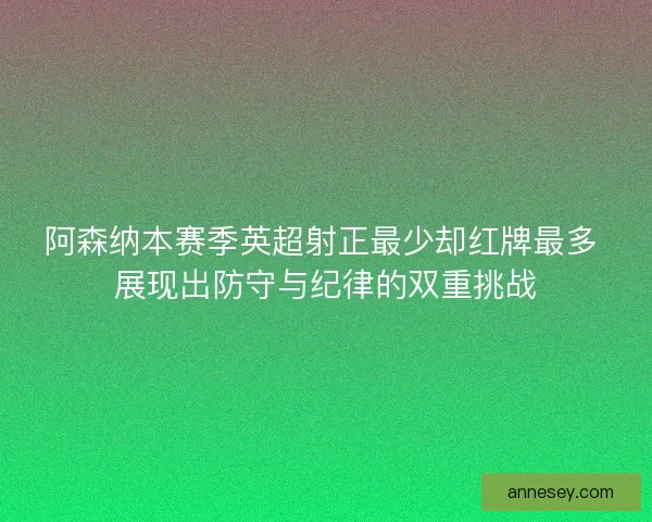 阿森纳本赛季英超射正最少却红牌最多 展现出防守与纪律的双重挑战
