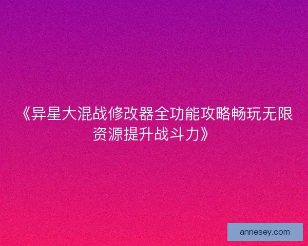 《异星大混战修改器全功能攻略畅玩无限资源提升战斗力》